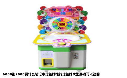 6000到7000买什么笔记本比较好性能比较好大型游戏可以动的