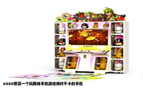 6000想买一个玩网络手机游戏绝对不卡的手机