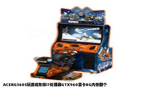 ACERG3605玩游戏怎样i7处理器GTX960显卡8G内存那个