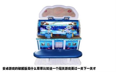 安卓游戏的破解版是什么意思比如说一个闯关游戏要过一关下一关才