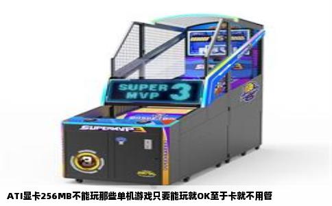ATI显卡256MB不能玩那些单机游戏只要能玩就OK至于卡就不用管