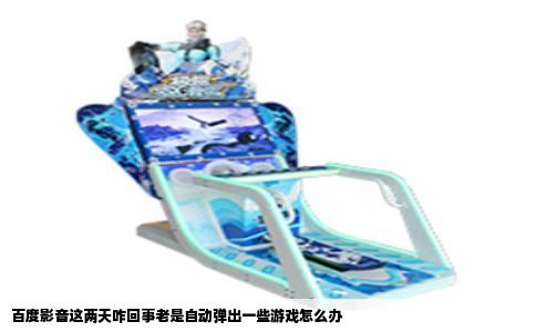 百度影音这两天咋回事老是自动弹出一些游戏怎么办
