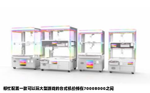 帮忙配置一款可以玩大型游戏的台式机价格在70008000之间