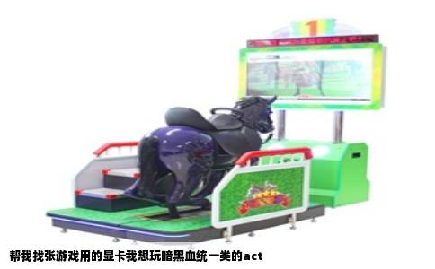 帮我找张游戏用的显卡我想玩暗黑血统一类的act