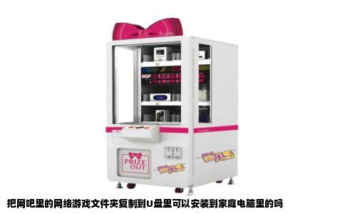 把网吧里的网络游戏文件夹复制到U盘里可以安装到家庭电脑里的吗