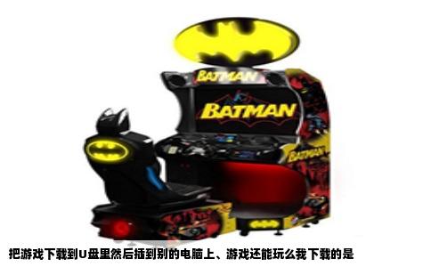 把游戏下载到U盘里然后插到别的电脑上、游戏还能玩么我下载的是