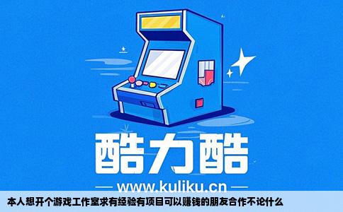 本人想开个游戏工作室求有经验有项目可以赚钱的朋友合作不论什么