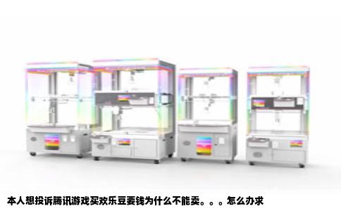 本人想投诉腾讯游戏买欢乐豆要钱为什么不能卖。。。怎么办求