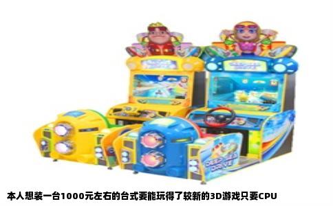 本人想装一台1000元左右的台式要能玩得了较新的3D游戏只要CPU