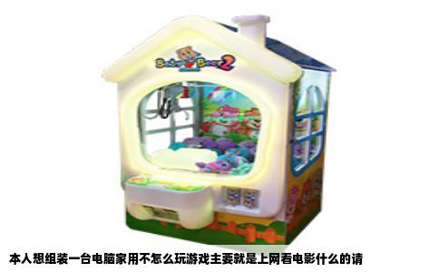 本人想组装一台电脑家用不怎么玩游戏主要就是上网看电影什么的请