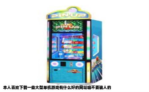 本人喜欢下载一些大型单机游戏有什么好的网址嘛不要骗人的