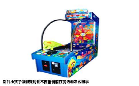 别的小孩子做游戏时他不做悄悄躲在旁边看怎么回事