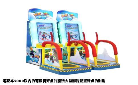 笔记本5000以内的有没有好点的能玩大型游戏配置好点的谢谢