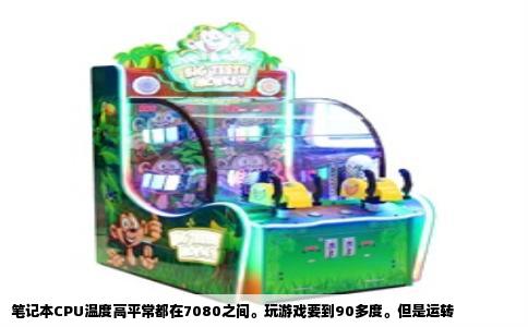 笔记本CPU温度高平常都在7080之间。玩游戏要到90多度。但是运转