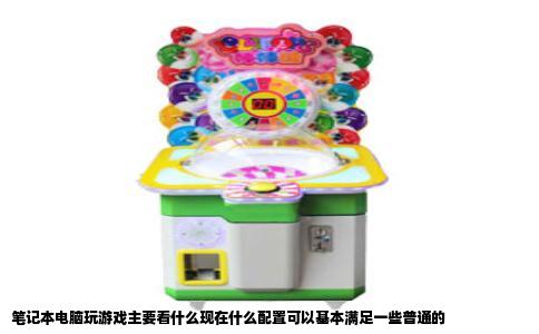 笔记本电脑玩游戏主要看什么现在什么配置可以基本满足一些普通的