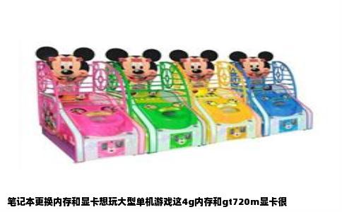 笔记本更换内存和显卡想玩大型单机游戏这4g内存和gt720m显卡很