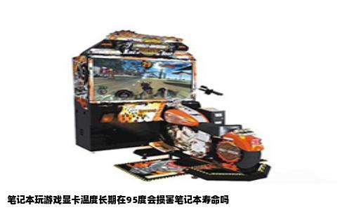 笔记本玩游戏显卡温度长期在95度会损害笔记本寿命吗