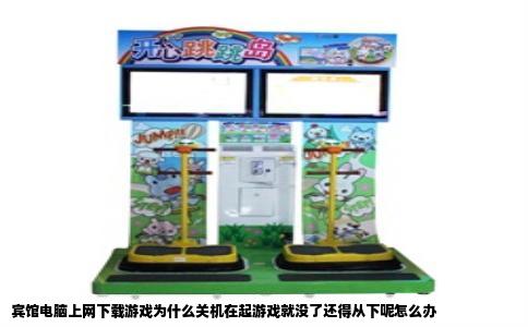 宾馆电脑上网下载游戏为什么关机在起游戏就没了还得从下呢怎么办