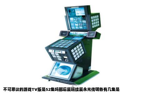 不可思议的游戏TV版是52集吗那后篇延续篇永光传呢各有几集是