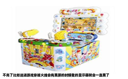 不亮了比如说进游戏穿越火线会有黑屏的时候我的显示器就会一直黑了