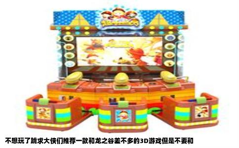 不想玩了跪求大侠们推荐一款和龙之谷差不多的3D游戏但是不要和