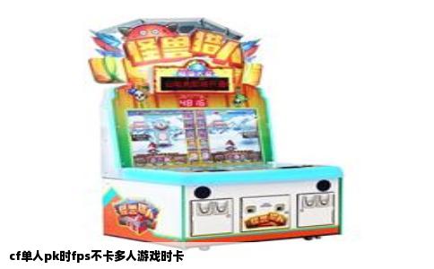 cf单人pk时fps不卡多人游戏时卡