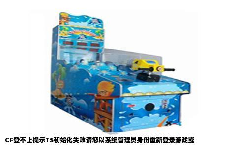 CF登不上提示TS初始化失败请您以系统管理员身份重新登录游戏或