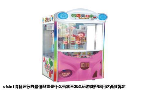 cfdnf流畅运行的最低配置是什么虽然不怎么玩游戏但想用这两款界定