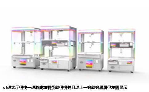 cf进大厅很快一进游戏加载条就很慢并且过上一会就会黑屏但左侧显示