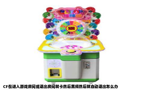 CF在进入游戏房间或退出房间就卡然后黑频然后就自动退出怎么办
