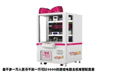 差不多一万人民币不到一万可以9000的游戏电脑主机推荐配置要