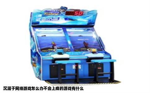 沉溺于网络游戏怎么办不会上瘾的游戏有什么