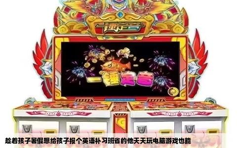 趁着孩子暑假想给孩子报个英语补习班省的他天天玩电脑游戏也能