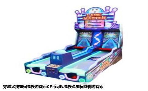 穿越火线如何兑换游戏币CF币可以兑换么如何获得游戏币