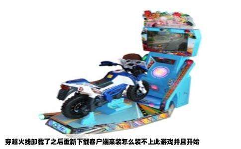 穿越火线卸载了之后重新下载客户端来装怎么装不上此游戏并且开始