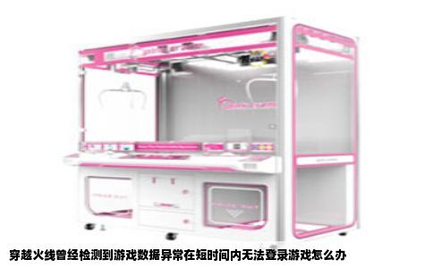 穿越火线曾经检测到游戏数据异常在短时间内无法登录游戏怎么办