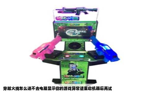 穿越火线怎么进不去电脑显示你的游戏异常请重启机器后再试