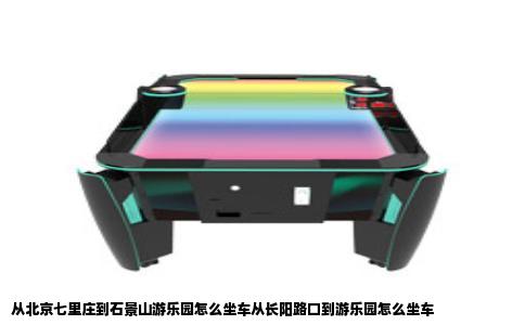 从北京七里庄到石景山游乐园怎么坐车从长阳路口到游乐园怎么坐车