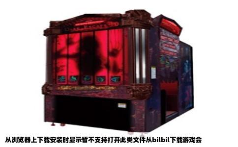 从浏览器上下载安装时显示暂不支持打开此类文件从bilbil下载游戏会