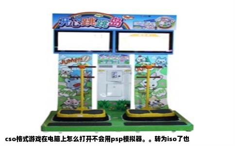 cso格式游戏在电脑上怎么打开不会用psp模拟器。。转为iso了也