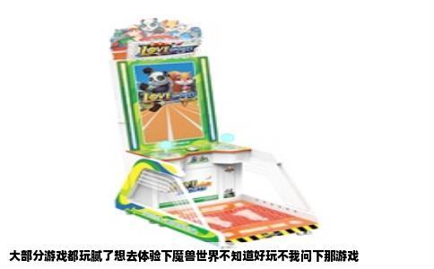 大部分游戏都玩腻了想去体验下魔兽世界不知道好玩不我问下那游戏
