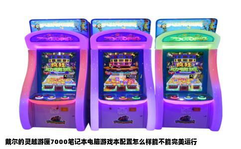 戴尔的灵越游匣7000笔记本电脑游戏本配置怎么样能不能完美运行