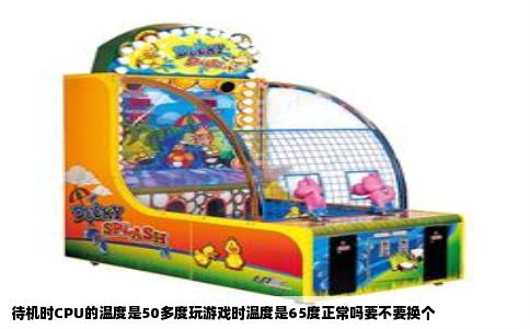 待机时CPU的温度是50多度玩游戏时温度是65度正常吗要不要换个