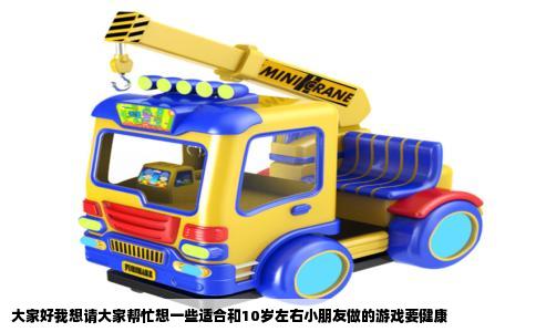 大家好我想请大家帮忙想一些适合和10岁左右小朋友做的游戏要健康