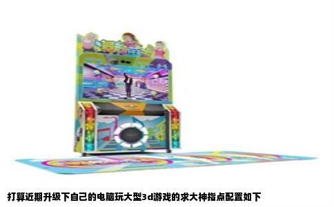 打算近期升级下自己的电脑玩大型3d游戏的求大神指点配置如下