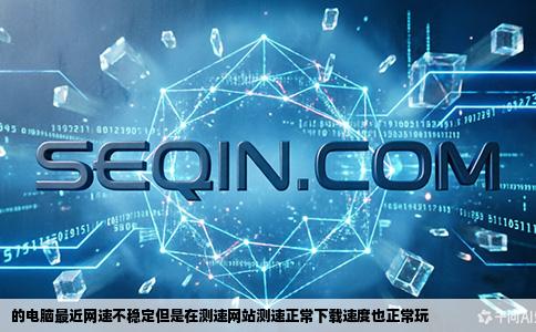 的电脑最近网速不稳定但是在测速网站测速正常下载速度也正常玩
