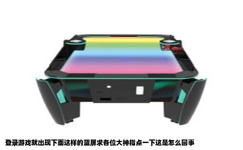 登录游戏就出现下面这样的蓝屏求各位大神指点一下这是怎么回事
