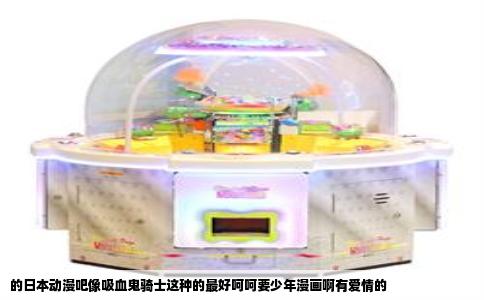 的日本动漫吧像吸血鬼骑士这种的最好呵呵要少年漫画啊有爱情的