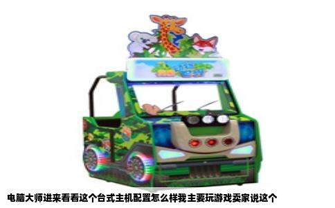 电脑大师进来看看这个台式主机配置怎么样我主要玩游戏卖家说这个