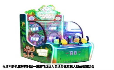 电脑刚开机花屏有时是一道道花纹进入系统后正常玩大型单机游戏会
